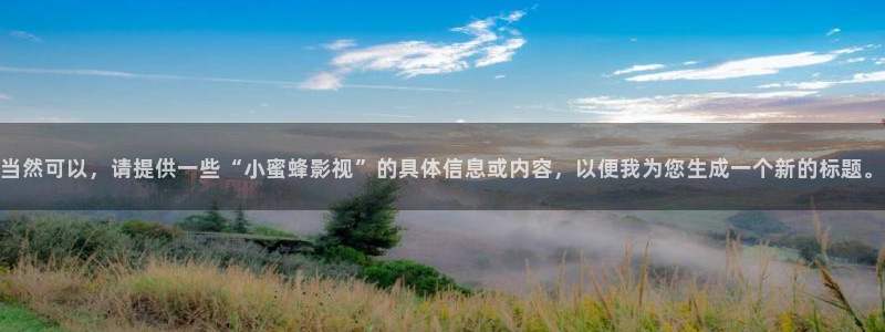 七七影视大全下载免费：当然可以，请提供一些“小蜜蜂影视”的具体信息或内容，以便我为您生成一个新的标题。