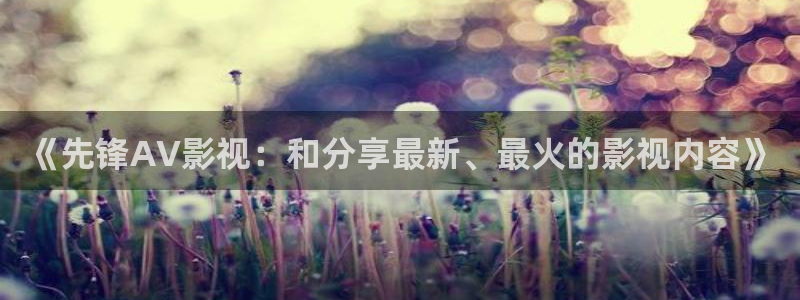 色七七影院在线观看：《先锋AV影视：和分享最新、最火的影视内容》