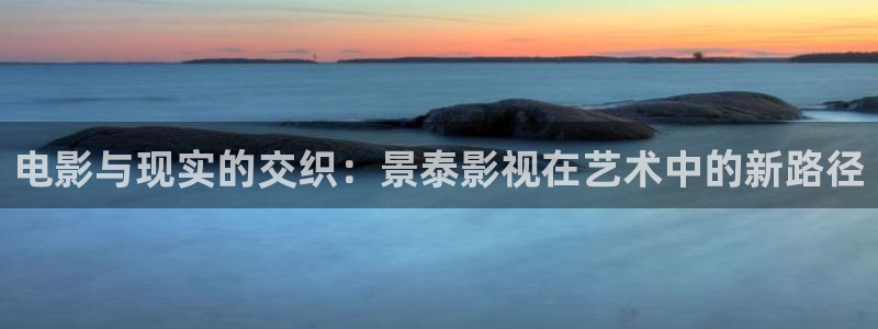 色七七影院亚洲：电影与现实的交织：景泰影视在艺术中的新路径